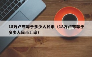 18万卢布等于多少人民币（18万卢布等于多少人民币汇率）