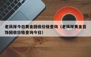 老凤祥今日黄金回收价格查询（老凤祥黄金首饰回收价格查询今日）