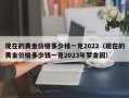 现在的黄金价格多少钱一克2022（现在的黄金价格多少钱一克2023年梦金园）