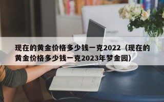 现在的黄金价格多少钱一克2022（现在的黄金价格多少钱一克2023年梦金园）