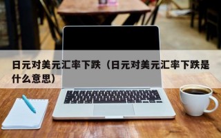 日元对美元汇率下跌（日元对美元汇率下跌是什么意思）