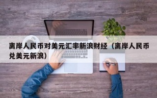 离岸人民币对美元汇率新浪财经（离岸人民币兑美元新浪）