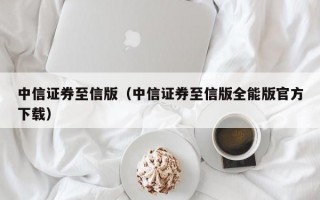 中信证券至信版（中信证券至信版全能版官方下载）