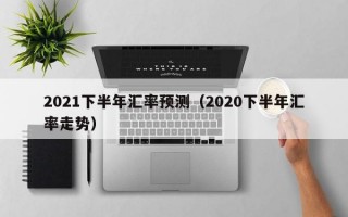 2021下半年汇率预测（2020下半年汇率走势）