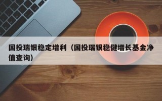 国投瑞银稳定增利（国投瑞银稳健增长基金净值查询）