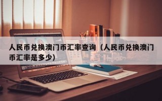 人民币兑换澳门币汇率查询（人民币兑换澳门币汇率是多少）