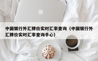 中国银行外汇牌价实时汇率查询（中国银行外汇牌价实时汇率查询手心）