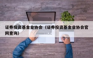 证券投资基金业协会（证券投资基金业协会官网查询）