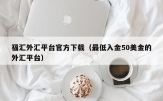 福汇外汇平台官方下载（最低入金50美金的外汇平台）