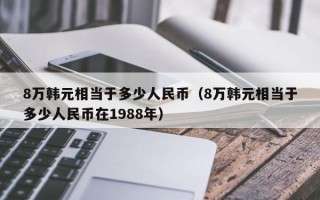 8万韩元相当于多少人民币（8万韩元相当于多少人民币在1988年）