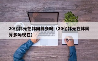 20亿韩元在韩国算多吗（20亿韩元在韩国算多吗现在）