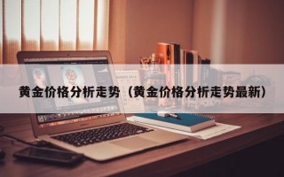 黄金价格分析走势（黄金价格分析走势最新）