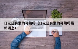 日元还有涨的可能吗（日元还有涨的可能吗最新消息）