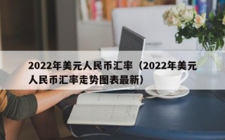 2022年美元人民币汇率（2022年美元人民币汇率走势图表最新）