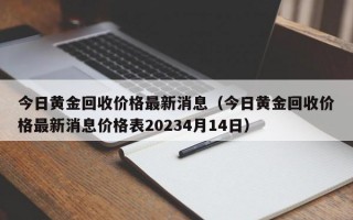 今日黄金回收价格最新消息（今日黄金回收价格最新消息价格表20234月14日）