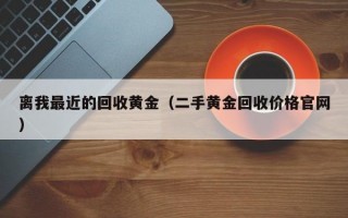 离我最近的回收黄金（二手黄金回收价格官网）