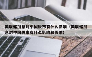 美联储加息对中国股市有什么影响（美联储加息对中国股市有什么影响和影响）