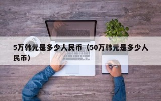 5万韩元是多少人民币（50万韩元是多少人民币）