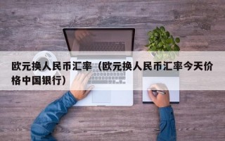 欧元换人民币汇率（欧元换人民币汇率今天价格中国银行）