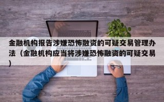 金融机构报告涉嫌恐怖融资的可疑交易管理办法（金融机构应当将涉嫌恐怖融资的可疑交易）