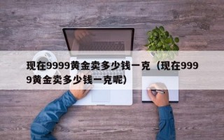 现在9999黄金卖多少钱一克（现在9999黄金卖多少钱一克呢）