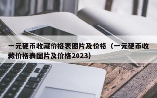 一元硬币收藏价格表图片及价格（一元硬币收藏价格表图片及价格2023）