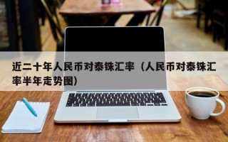 近二十年人民币对泰铢汇率（人民币对泰铢汇率半年走势图）