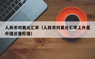 人民币对美元汇率（人民币对美元汇率上升是升值还是贬值）