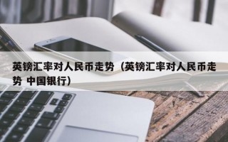 英镑汇率对人民币走势（英镑汇率对人民币走势 中国银行）