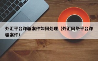 外汇平台诈骗案件如何处理（外汇网络平台诈骗案件）