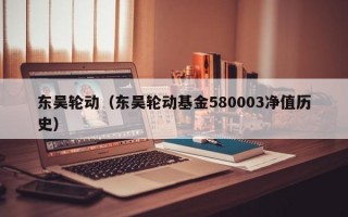 东吴轮动（东吴轮动基金580003净值历史）