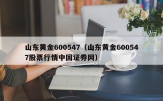 山东黄金600547（山东黄金600547股票行情中国证券网）