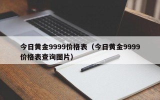 今日黄金9999价格表（今日黄金9999价格表查询图片）