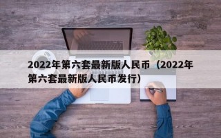 2022年第六套最新版人民币（2022年第六套最新版人民币发行）