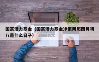 国富潜力基金（国富潜力基金净值阴历四月初八是什么日子）