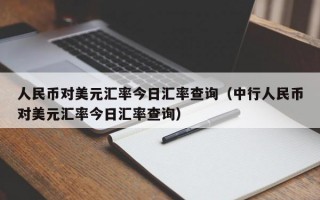 人民币对美元汇率今日汇率查询（中行人民币对美元汇率今日汇率查询）