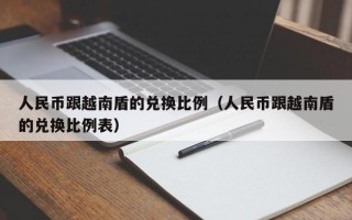 人民币跟越南盾的兑换比例（人民币跟越南盾的兑换比例表）