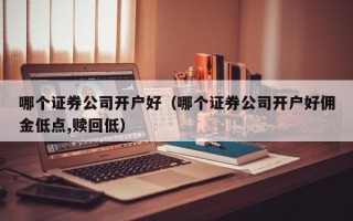 哪个证券公司开户好（哪个证券公司开户好佣金低点,赎回低）