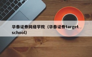 华泰证券网络学院（华泰证券target school）