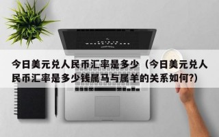 今日美元兑人民币汇率是多少（今日美元兑人民币汇率是多少钱属马与属羊的关系如何?）