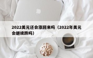 2022美元还会涨回来吗（2022年美元会继续跌吗）