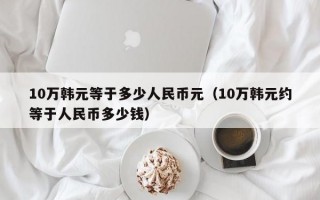 10万韩元等于多少人民币元（10万韩元约等于人民币多少钱）