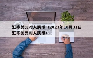 汇率美元对人民币（2023年10月31日汇率美元对人民币）