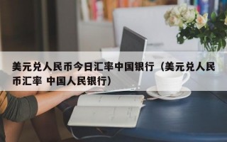 美元兑人民币今日汇率中国银行（美元兑人民币汇率 中国人民银行）