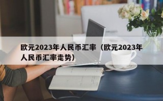 欧元2023年人民币汇率（欧元2023年人民币汇率走势）