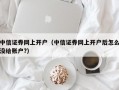 中信证券网上开户（中信证券网上开户后怎么没给账户?）