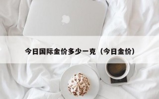 今日国际金价多少一克（今日金价）