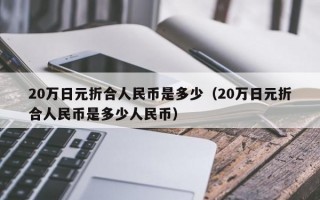 20万日元折合人民币是多少（20万日元折合人民币是多少人民币）