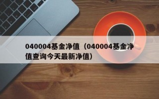 040004基金净值（040004基金净值查询今天最新净值）