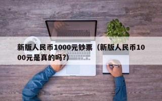 新版人民币1000元钞票（新版人民币1000元是真的吗?）